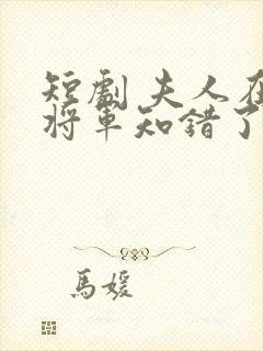 短剧 夫人在上将军知错了