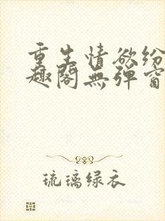 重生情欲纷纷笔趣阁无弹窗全文阅读