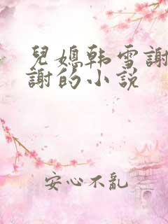 儿媳韩雪谢强老谢的小说