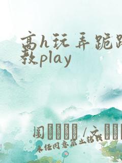 高h玩弄跪趴调教play