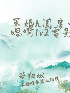 军婚h圆房～h嗯啊1v2电影