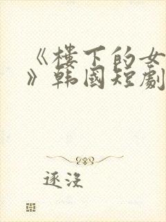 《楼下的女邻居》韩国短剧在线观看