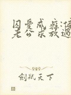 囚爱成瘾:偏执老公求放过