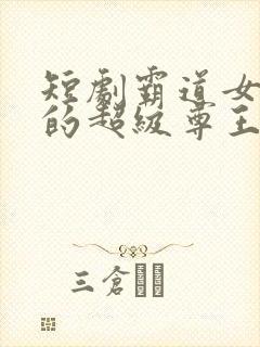 短剧霸道女总裁的超级尊王