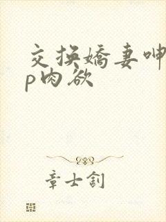 交换娇妻呻吟4p肉欲