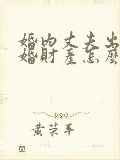 婚内丈夫出轨离婚财产怎么分割