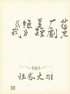 《绝美厂花倒追我》短剧免费观看