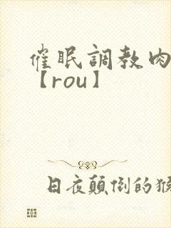 催眠调教肉淫文【rou】