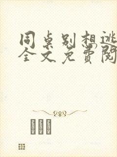 同桌别想逃小说全文免费阅读