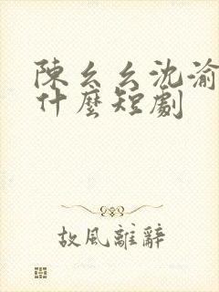 陈幺幺沈渝行是什么短剧