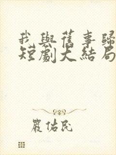 我与旧事归于尽短剧大结局