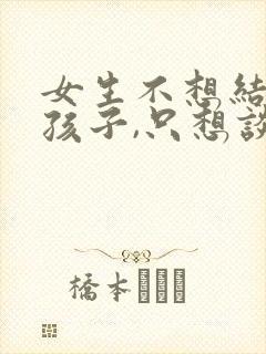 女生不想结婚生孩子,只想谈恋爱