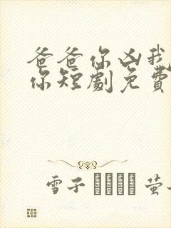 爸爸你凶我也爱你短剧免费观看全集