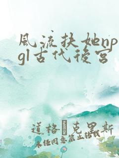 风流扶她np肉gl古代后宫