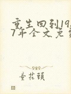 重生回到1987年全文免费阅读