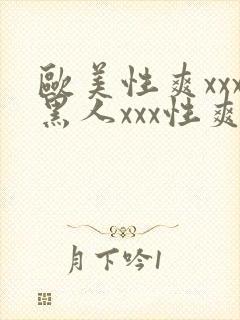 欧美性爽xxx黑人xxx性爽