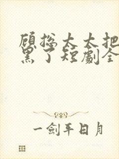 顾总太太把你拉黑了短剧全集