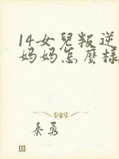 14女儿叛逆期妈妈怎么样和她沟通