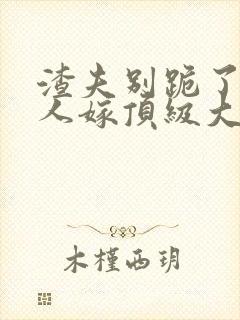 渣夫别跪了,夫人嫁顶级大佬一共多少章