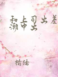 和上司出差被高潮中出