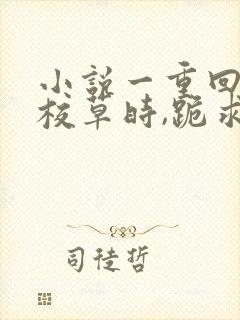 小说一重回前夫校草时,跪求我十年后别离