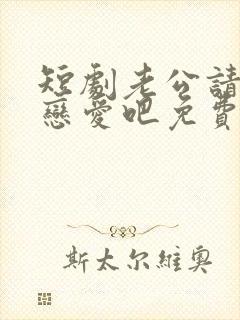 短剧老公请和我恋爱吧免费观看高清