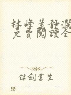 林峰叶静澜小说免费阅读全文无弹窗