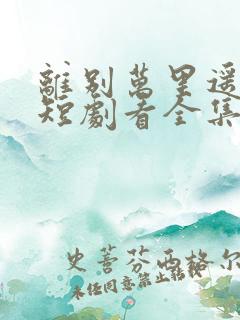 离别万里遥无期短剧看全集