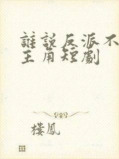 谁说反派不能当主角短剧