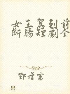 女王驾到前夫悔断肠短剧全集