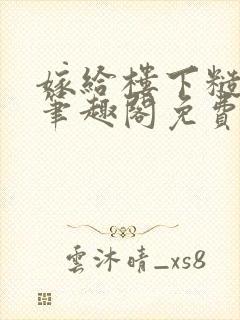 嫁给楼下糙汉后笔趣阁免费阅读全文