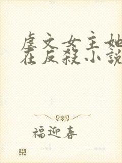 虐文女主她总是在反杀小说全文免费阅读