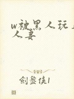 w被黑人玩弄的人妻