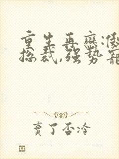 重生再恋:傲娇总裁,强势宠