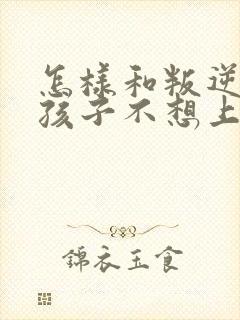 怎样和叛逆期的孩子不想上学沟通