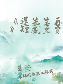 《迟先生再心动》短剧免费观看全集