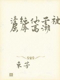 清纯仙子被捆绑屈辱高潮