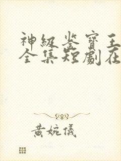 神级鉴宝王免费全集短剧在线