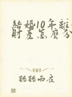 结婚10年离婚财产怎么分割