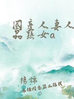 国产人妻人伦精品熟女a