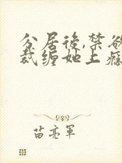 分居后,禁欲总裁缠她上瘾短剧免费观看全集