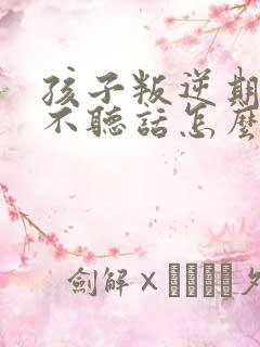 孩子叛逆期顶嘴不听话怎么教育