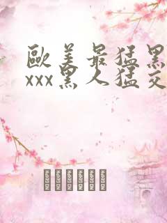 欧美最猛黑人xxxx黑人猛交3p