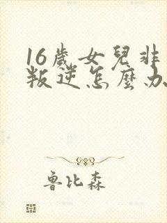 16岁女儿非常叛逆怎么办