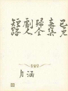 短剧归来已是陌路人全集免费观看高清