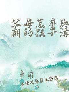 父母怎么与叛逆期的孩子沟通