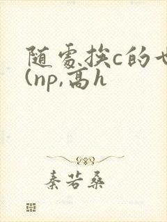 随处挨c的世界(np,高h