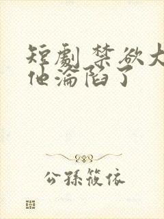 短剧 禁欲大佬他沦陷了