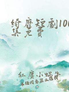绮靡短剧100集免费