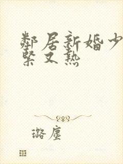 邻居新婚少妇又紧又热